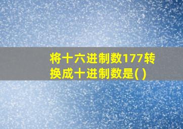 将十六进制数177转换成十进制数是( )